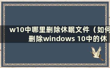 w10中哪里删除休眠文件（如何删除windows 10中的休眠文件）